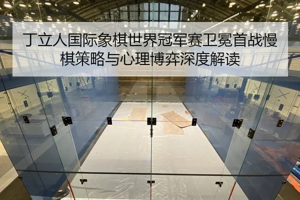 丁立人国际象棋世界冠军赛卫冕首战慢棋策略与心理博弈深度解读